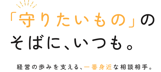 「守りたいもの」のそばに、いつも。経営の歩みを支える、一番身近な相談相手。